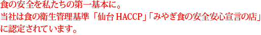 食の安全を私たちの第一基本に。当社は食の衛生管理基準「仙台HACCP」 「みやぎ食の安全安心宣言の店」
に認定されています。