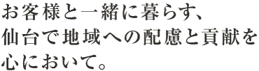 お客様と一緒に暮らす、
仙台で地域への配慮と貢献を
心において。